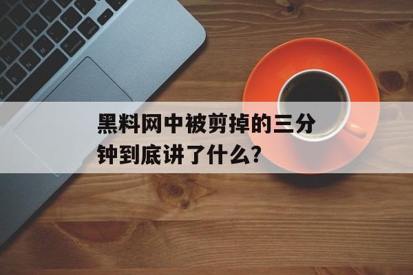 黑料网中被剪掉的三分钟到底讲了什么？