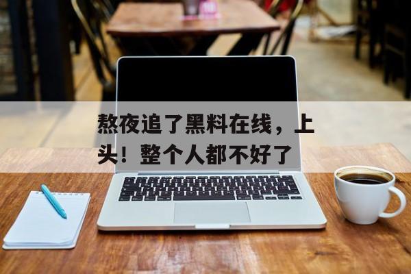 熬夜追了黑料在线，上头！整个人都不好了